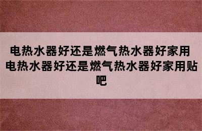 电热水器好还是燃气热水器好家用 电热水器好还是燃气热水器好家用贴吧